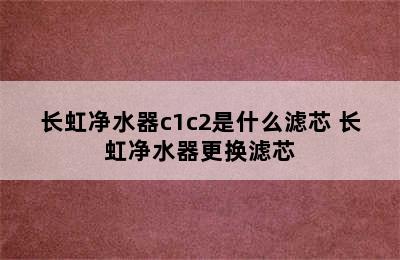 长虹净水器c1c2是什么滤芯 长虹净水器更换滤芯